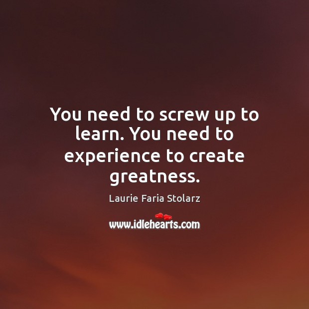 You need to screw up to learn. You need to experience to create greatness. Laurie Faria Stolarz Picture Quote