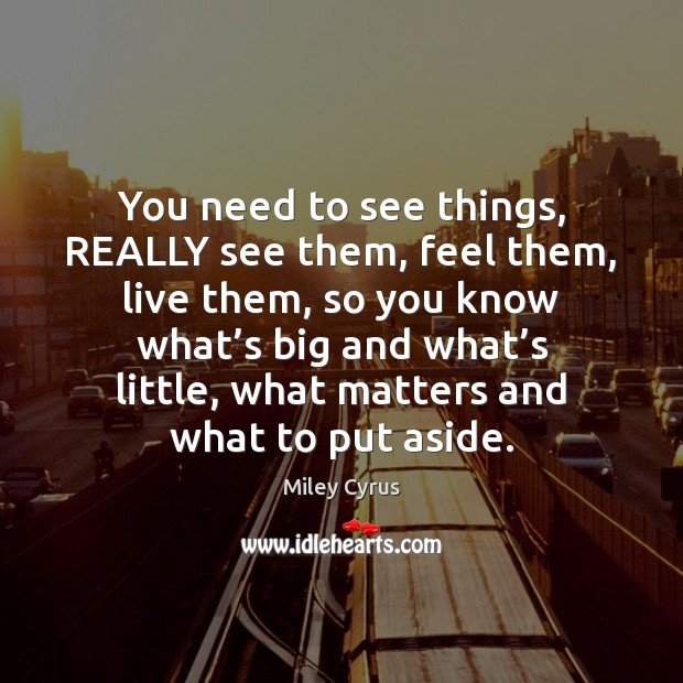 You need to see things, REALLY see them, feel them, live them, Miley Cyrus Picture Quote