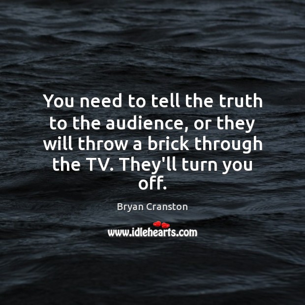 You need to tell the truth to the audience, or they will Bryan Cranston Picture Quote
