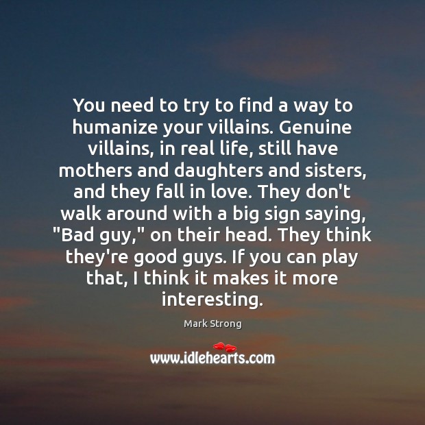 You need to try to find a way to humanize your villains. Mark Strong Picture Quote