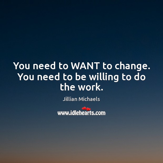 You need to WANT to change. You need to be willing to do the work. Jillian Michaels Picture Quote
