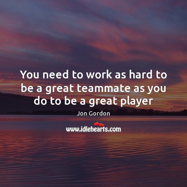 You need to work as hard to be a great teammate as you do to be a great player Image