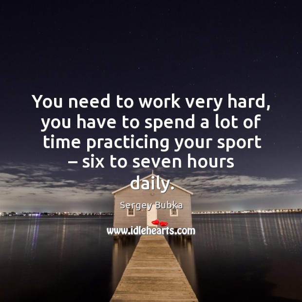 You need to work very hard, you have to spend a lot of time practicing your sport – six to seven hours daily. Sergey Bubka Picture Quote