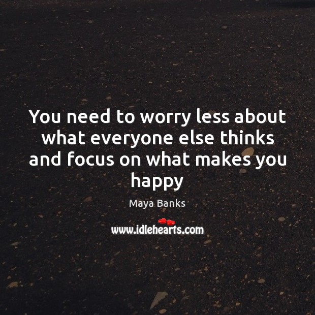 You need to worry less about what everyone else thinks and focus on what makes you happy Maya Banks Picture Quote