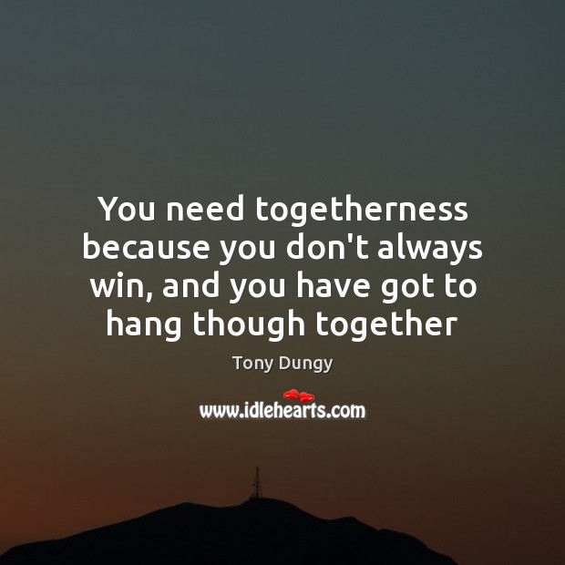 You need togetherness because you don’t always win, and you have got Image