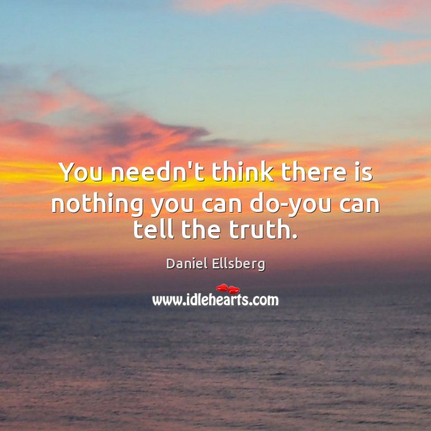 You needn’t think there is nothing you can do-you can tell the truth. 