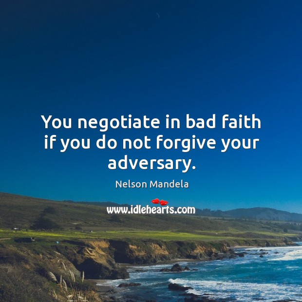 You negotiate in bad faith if you do not forgive your adversary. Nelson Mandela Picture Quote