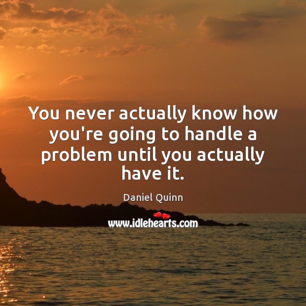 You never actually know how you’re going to handle a problem until you actually have it. Daniel Quinn Picture Quote