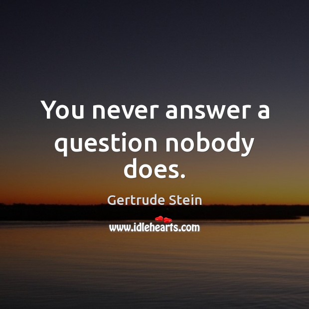 You never answer a question nobody does. Gertrude Stein Picture Quote