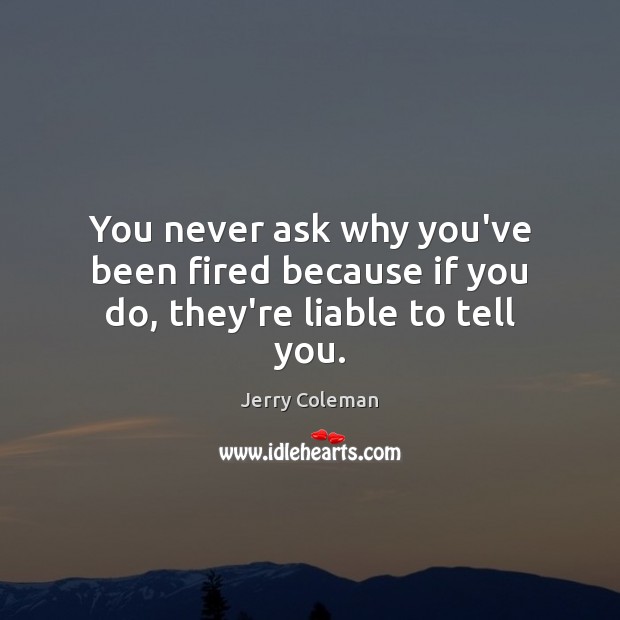You never ask why you’ve been fired because if you do, they’re liable to tell you. Jerry Coleman Picture Quote