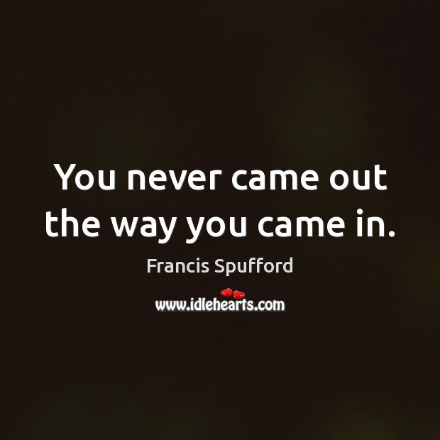 You never came out the way you came in. Francis Spufford Picture Quote
