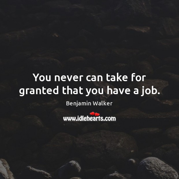 You never can take for granted that you have a job. Image