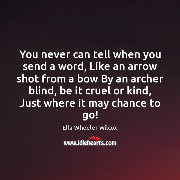 You never can tell when you send a word, Like an arrow Ella Wheeler Wilcox Picture Quote