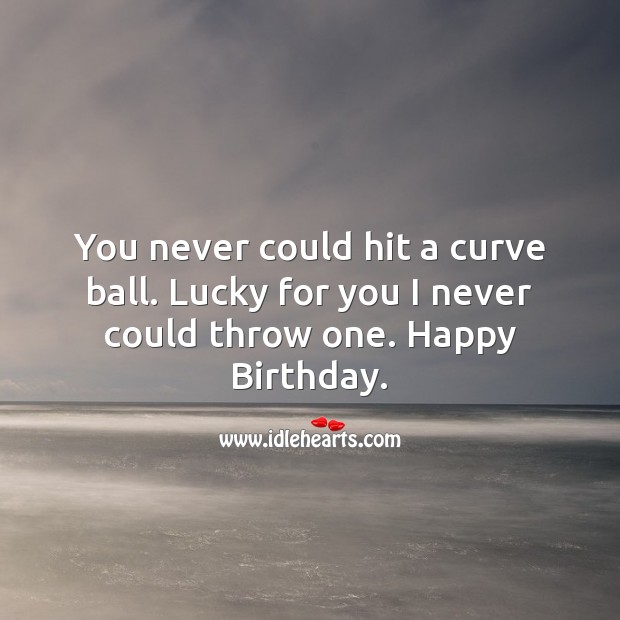 You never could hit a curve ball. Lucky for you I never could throw one. Image