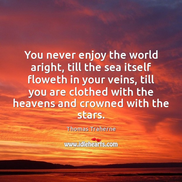 You never enjoy the world aright, till the sea itself floweth in Thomas Traherne Picture Quote
