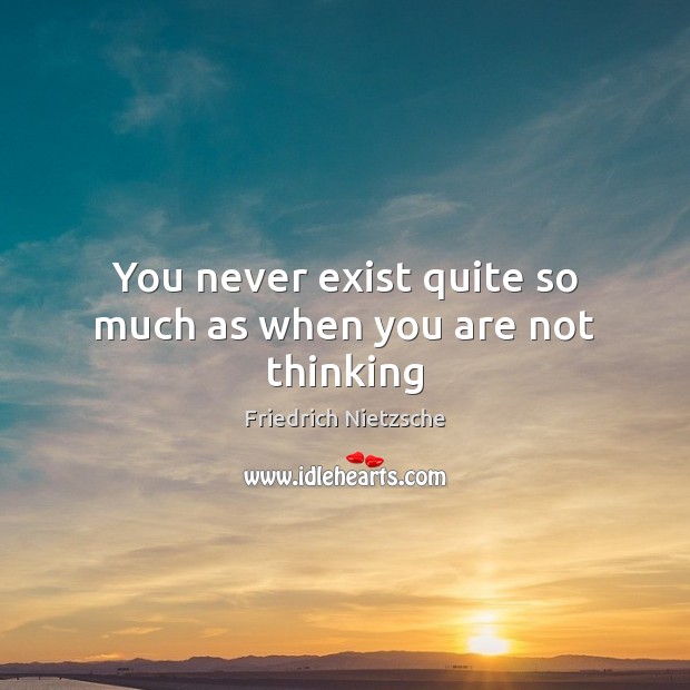 You never exist quite so much as when you are not thinking Friedrich Nietzsche Picture Quote