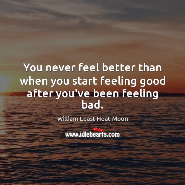 You never feel better than when you start feeling good after you’ve been feeling bad. William Least Heat-Moon Picture Quote