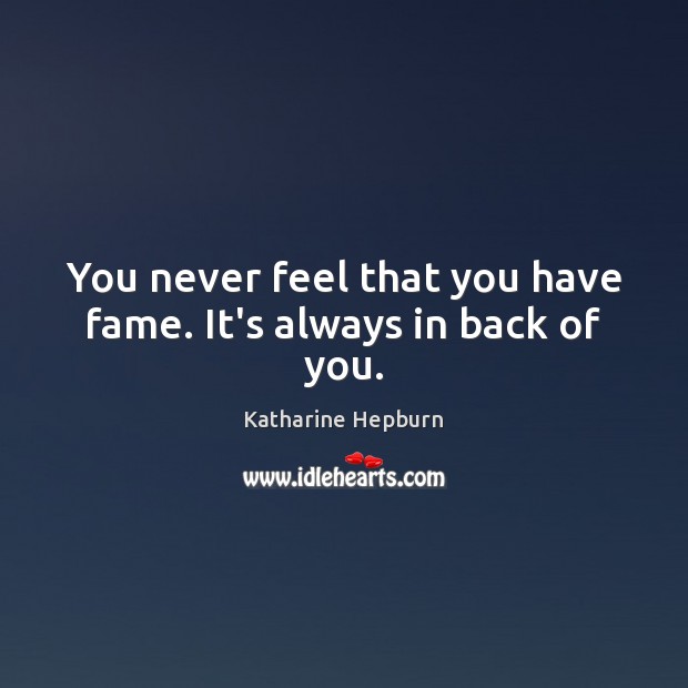You never feel that you have fame. It’s always in back of you. Katharine Hepburn Picture Quote