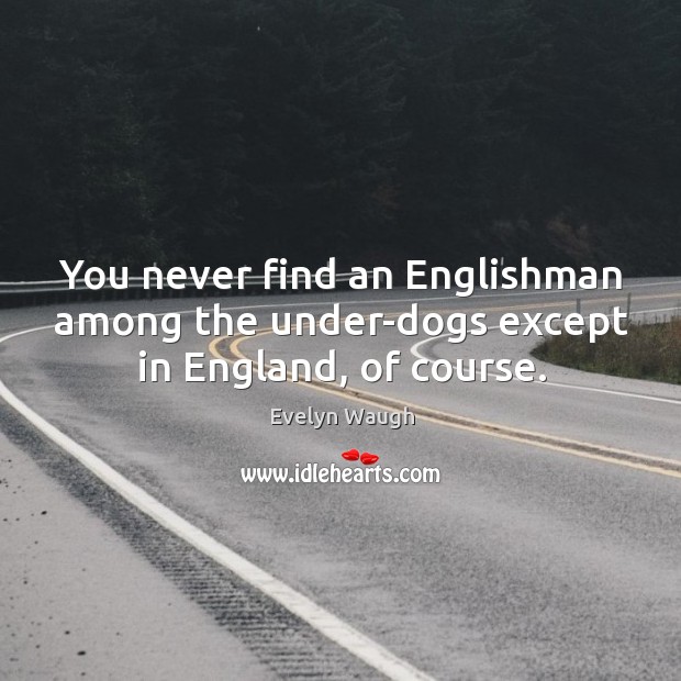 You never find an englishman among the under-dogs except in england, of course. Evelyn Waugh Picture Quote
