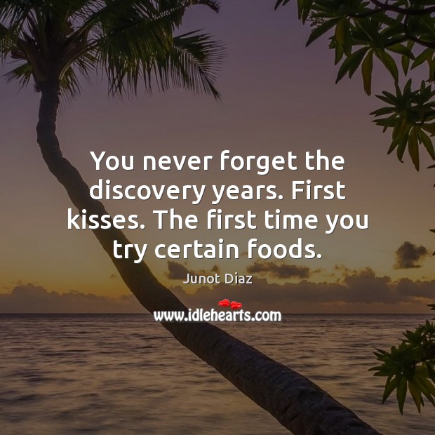 You never forget the discovery years. First kisses. The first time you try certain foods. Junot Diaz Picture Quote