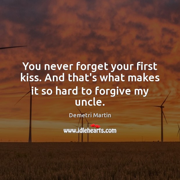 You never forget your first kiss. And that’s what makes it so hard to forgive my uncle. Demetri Martin Picture Quote