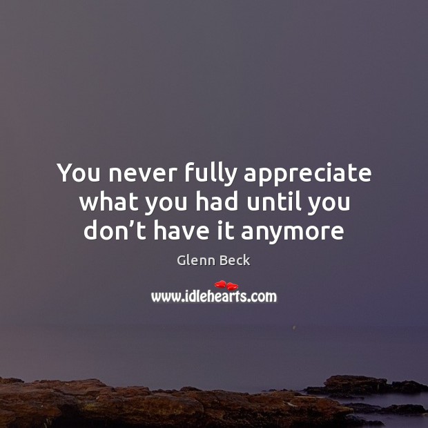 You never fully appreciate what you had until you don’t have it anymore Glenn Beck Picture Quote