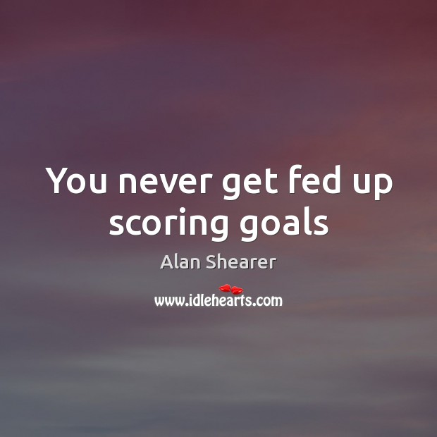 You never get fed up scoring goals Alan Shearer Picture Quote