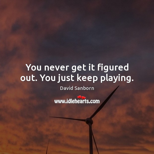 You never get it figured out. You just keep playing. David Sanborn Picture Quote