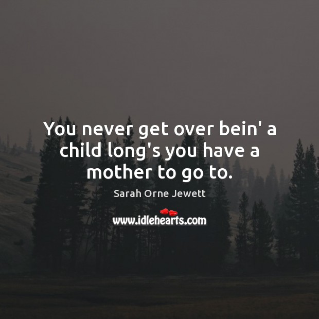 You never get over bein’ a child long’s you have a mother to go to. Sarah Orne Jewett Picture Quote