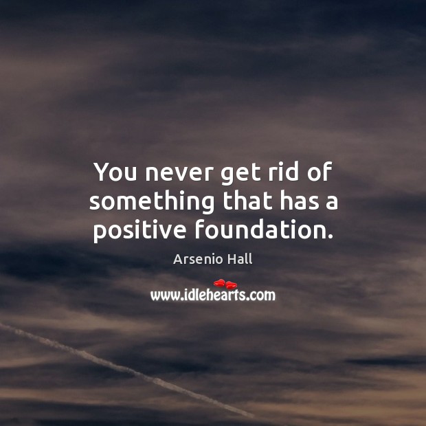 You never get rid of something that has a positive foundation. Arsenio Hall Picture Quote