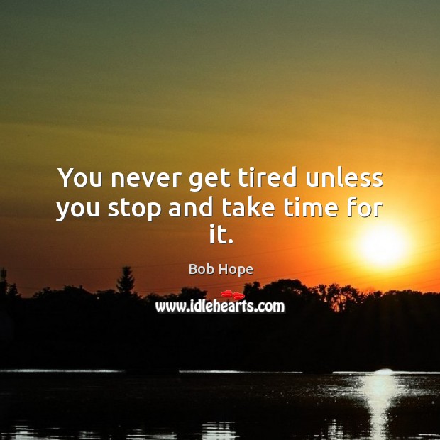 You never get tired unless you stop and take time for it. Image