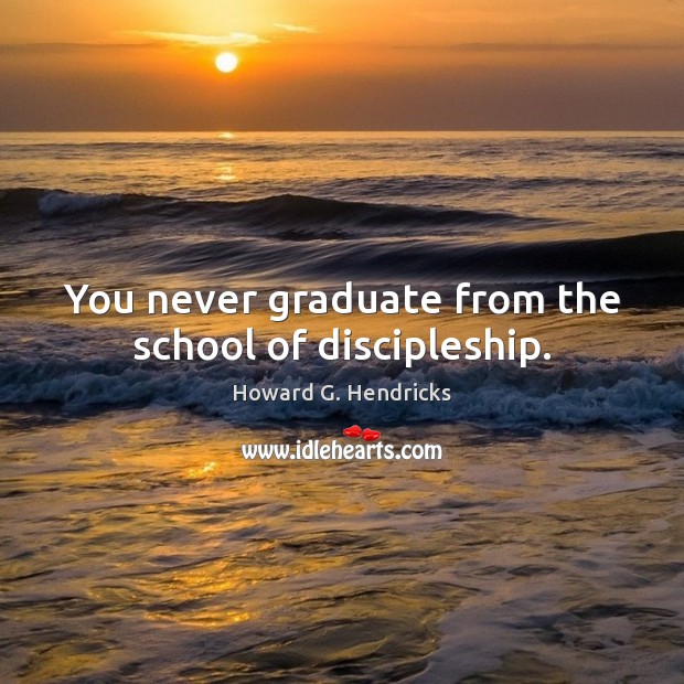 You never graduate from the school of discipleship. Howard G. Hendricks Picture Quote