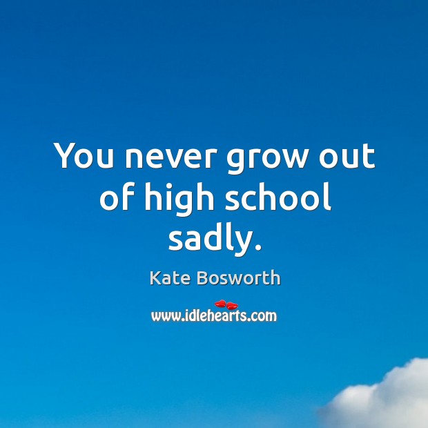 You never grow out of high school sadly. Kate Bosworth Picture Quote