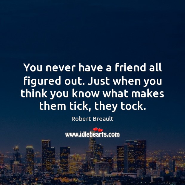 You never have a friend all figured out. Just when you think 