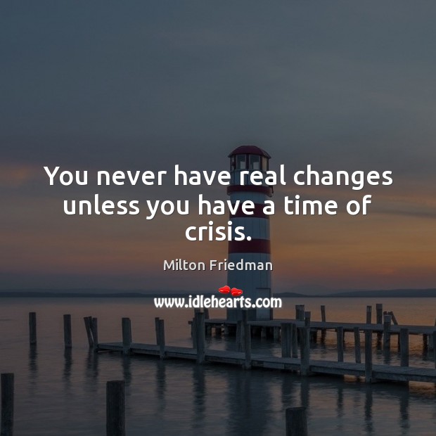 You never have real changes unless you have a time of crisis. Milton Friedman Picture Quote