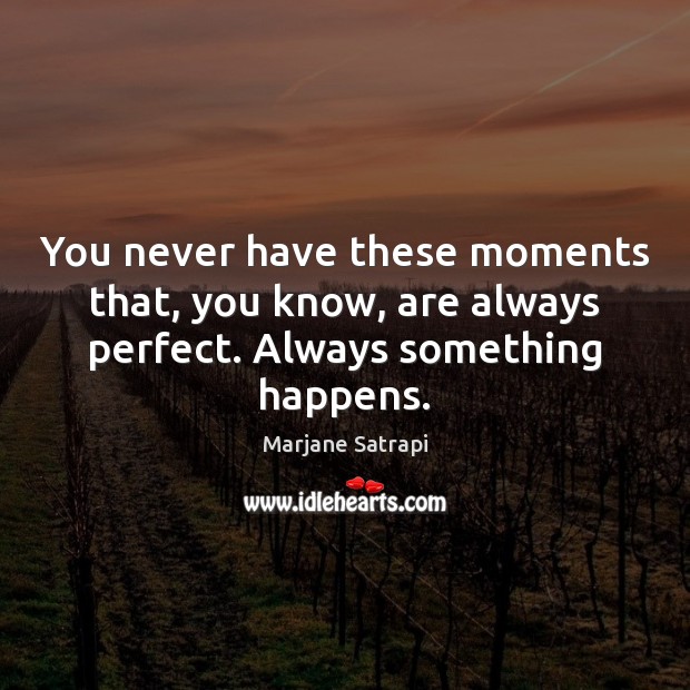 You never have these moments that, you know, are always perfect. Always something happens. Image
