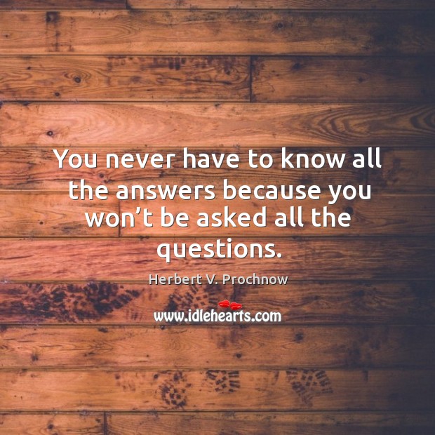 You never have to know all the answers because you won’t be asked all the questions. Herbert V. Prochnow Picture Quote