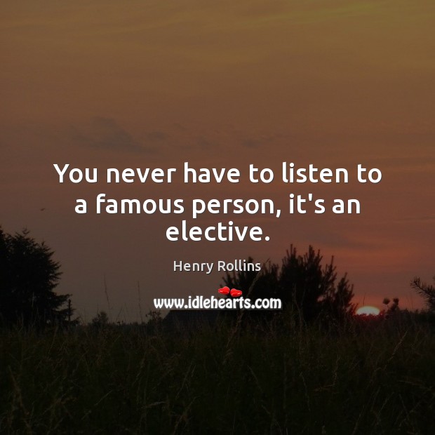 You never have to listen to a famous person, it’s an elective. Image
