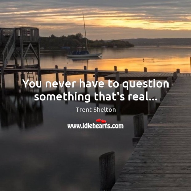 You never have to question something that’s real… Trent Shelton Picture Quote