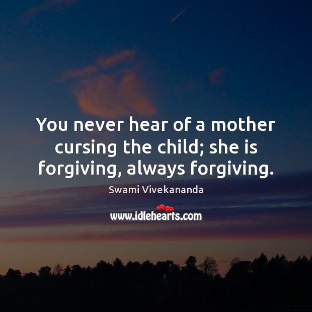 You never hear of a mother cursing the child; she is forgiving, always forgiving. 