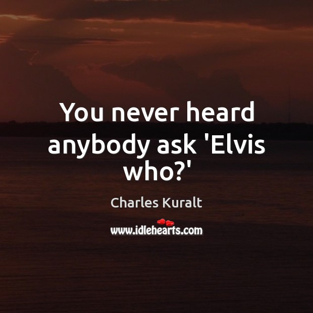 You never heard anybody ask ‘Elvis who?’ Charles Kuralt Picture Quote