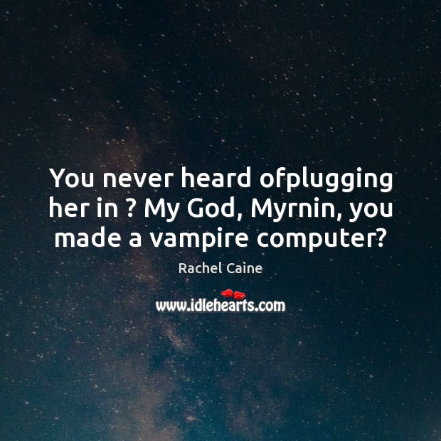 You never heard ofplugging her in ? My God, Myrnin, you made a vampire computer? Rachel Caine Picture Quote