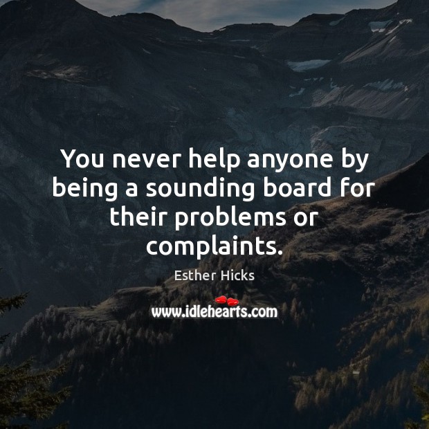 You never help anyone by being a sounding board for their problems or complaints. Image