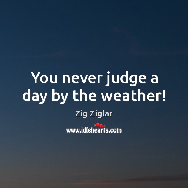 You never judge a day by the weather! Zig Ziglar Picture Quote