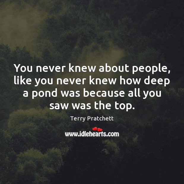 You never knew about people, like you never knew how deep a Terry Pratchett Picture Quote