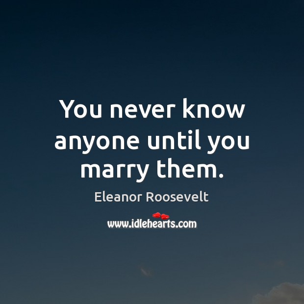 You never know anyone until you marry them. Eleanor Roosevelt Picture Quote