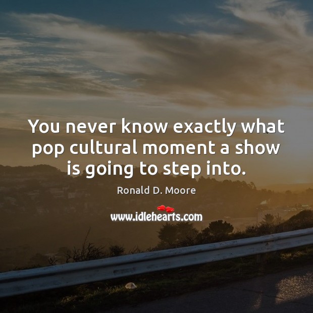 You never know exactly what pop cultural moment a show is going to step into. Ronald D. Moore Picture Quote