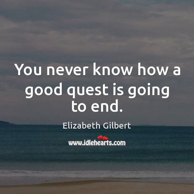 You never know how a good quest is going to end. Elizabeth Gilbert Picture Quote