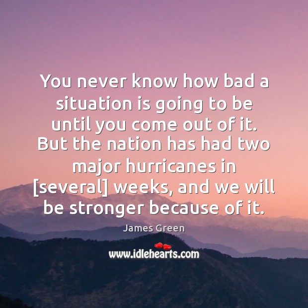 You never know how bad a situation is going to be until James Green Picture Quote