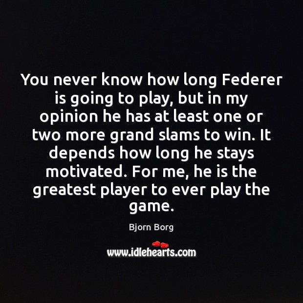 You never know how long Federer is going to play, but in Bjorn Borg Picture Quote
